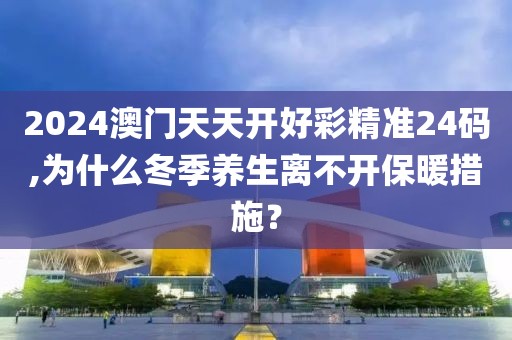 2024澳门天天开好彩精准24码,为什么冬季养生离不开保暖措施？