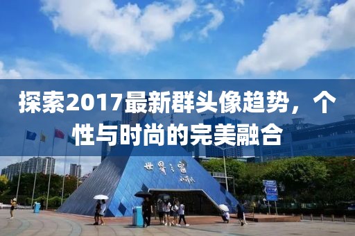 探索2017最新群头像趋势，个性与时尚的完美融合