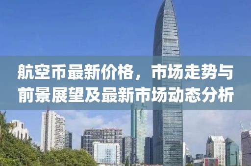 航空币最新价格，市场走势与前景展望及最新市场动态分析