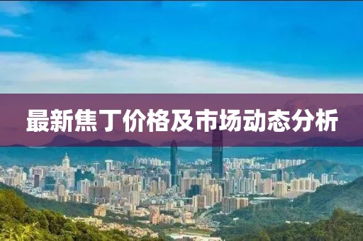 最新焦丁价格及市场动态分析