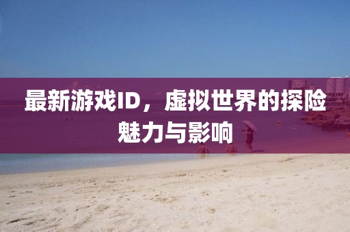 最新游戏ID，虚拟世界的探险魅力与影响