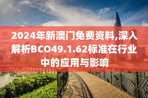 2024年新澳门免费资料,深入解析BCO49.1.62标准在行业中的应用与影响