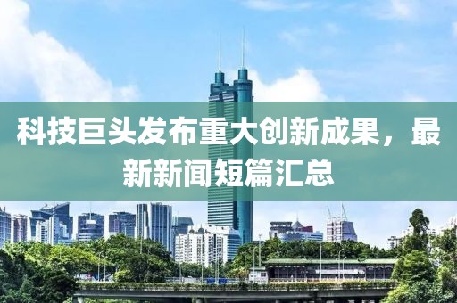 科技巨头发布重大创新成果，最新新闻短篇汇总