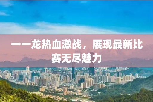 一一龙热血激战，展现最新比赛无尽魅力