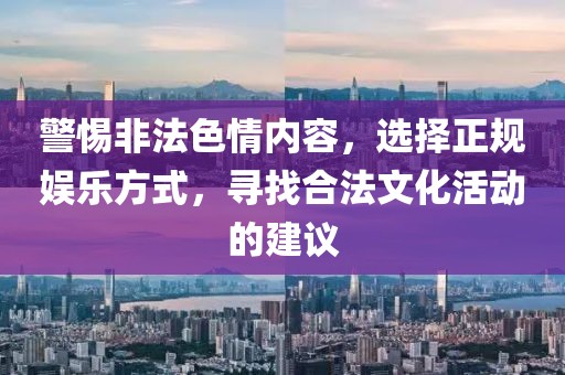 警惕非法色情内容，选择正规娱乐方式，寻找合法文化活动的建议