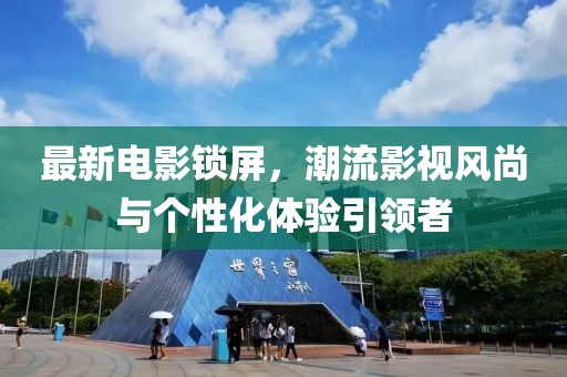 最新电影锁屏，潮流影视风尚与个性化体验引领者