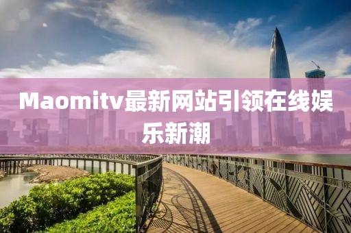 Maomitv最新网站引领在线娱乐新潮
