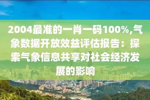 2004最准的一肖一码100%,气象数据开放效益评估报告：探索气象信息共享对社会经济发展的影响