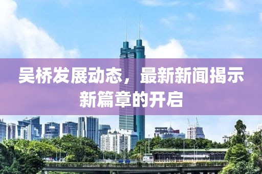 吴桥发展动态，最新新闻揭示新篇章的开启