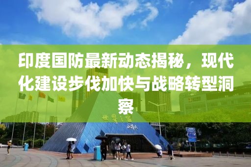 印度国防最新动态揭秘，现代化建设步伐加快与战略转型洞察