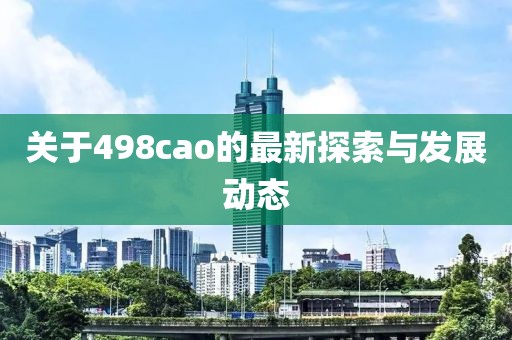 关于498cao的最新探索与发展动态