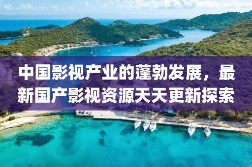 中国影视产业的蓬勃发展，最新国产影视资源天天更新探索