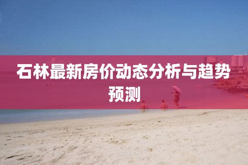 石林最新房价动态分析与趋势预测