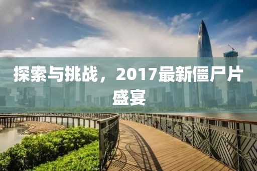 探索与挑战，2017最新僵尸片盛宴