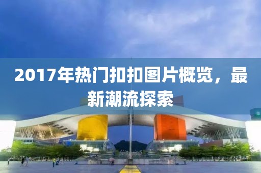 2017年热门扣扣图片概览，最新潮流探索