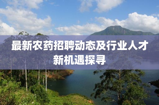 最新农药招聘动态及行业人才新机遇探寻
