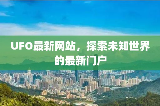 UFO最新网站，探索未知世界的最新门户
