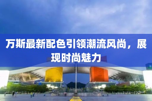 万斯最新配色引领潮流风尚，展现时尚魅力
