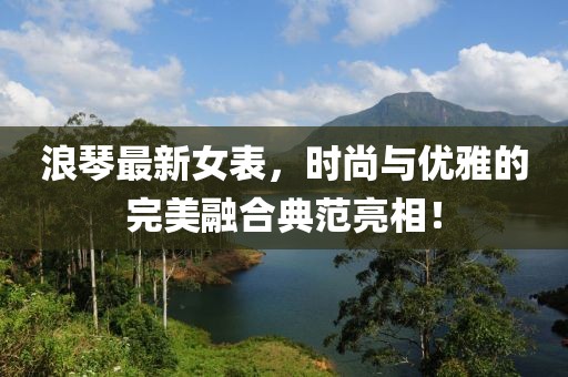 浪琴最新女表，时尚与优雅的完美融合典范亮相！