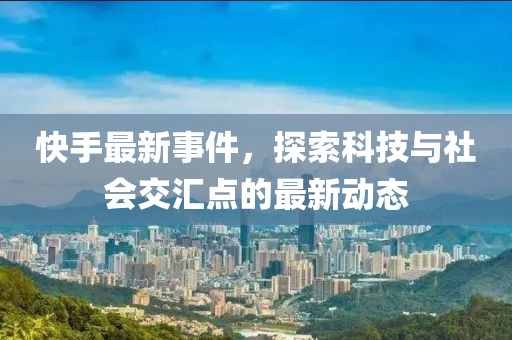 快手最新事件，探索科技与社会交汇点的最新动态