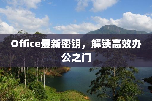 Office最新密钥，解锁高效办公之门