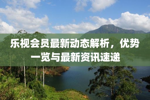 乐视会员最新动态解析，优势一览与最新资讯速递