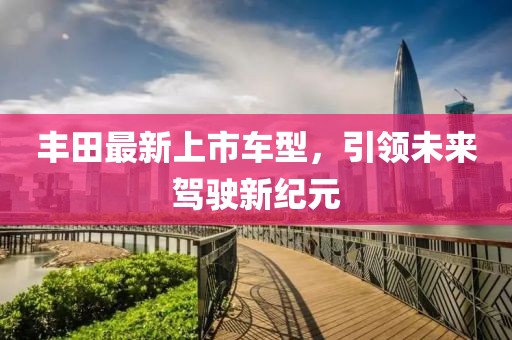 丰田最新上市车型，引领未来驾驶新纪元