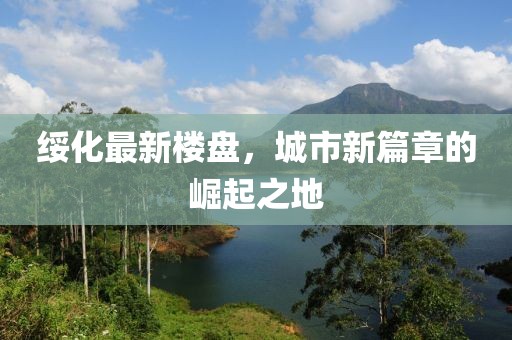 绥化最新楼盘，城市新篇章的崛起之地
