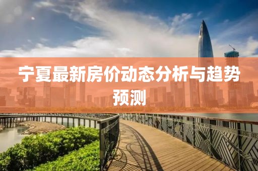 宁夏最新房价动态分析与趋势预测