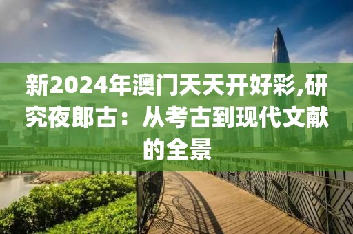 新2024年澳门天天开好彩,研究夜郎古：从考古到现代文献的全景