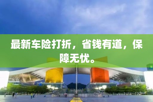 最新车险打折，省钱有道，保障无忧。