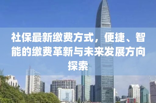 社保最新缴费方式，便捷、智能的缴费革新与未来发展方向探索