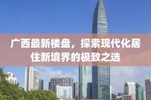 广西最新楼盘，探索现代化居住新境界的极致之选