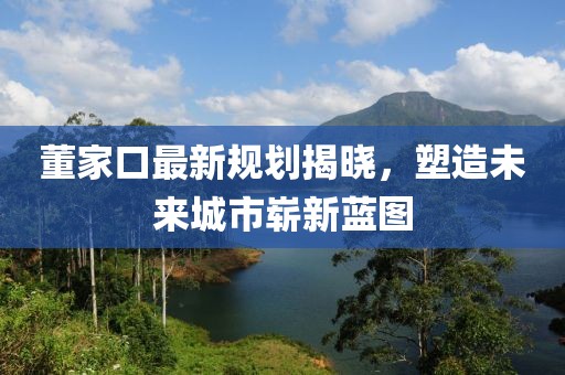 董家口最新规划揭晓，塑造未来城市崭新蓝图