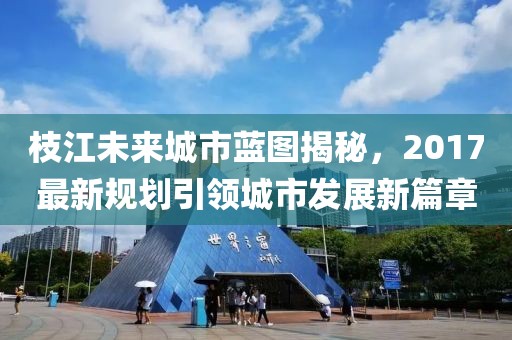 枝江未来城市蓝图揭秘，2017最新规划引领城市发展新篇章