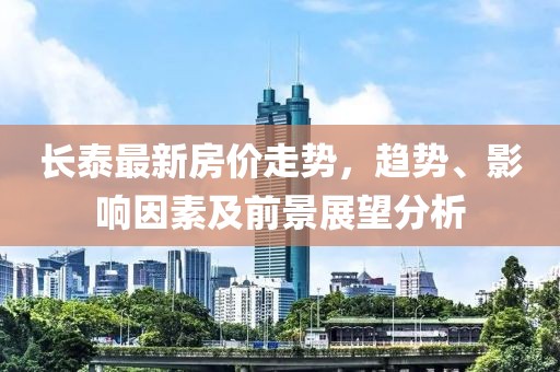 长泰最新房价走势，趋势、影响因素及前景展望分析