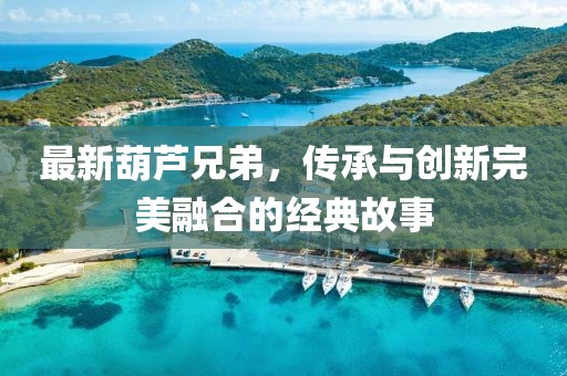 最新葫芦兄弟，传承与创新完美融合的经典故事