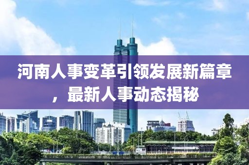 河南人事变革引领发展新篇章，最新人事动态揭秘