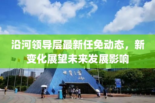 沿河领导层最新任免动态，新变化展望未来发展影响