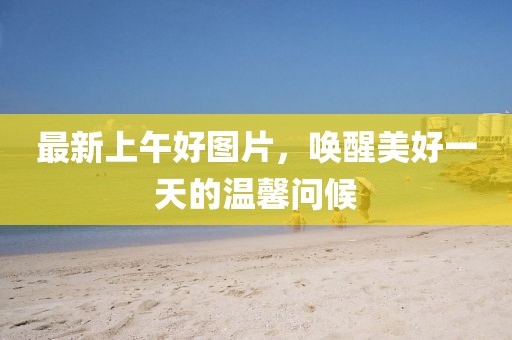 最新上午好图片，唤醒美好一天的温馨问候
