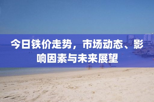 今日铁价走势，市场动态、影响因素与未来展望