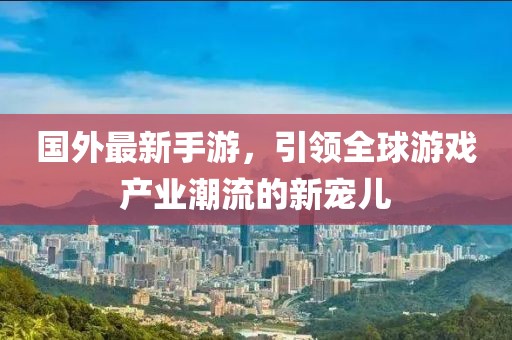 国外最新手游，引领全球游戏产业潮流的新宠儿