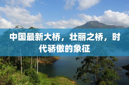 中国最新大桥，壮丽之桥，时代骄傲的象征
