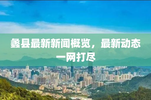 蠡县最新新闻概览，最新动态一网打尽