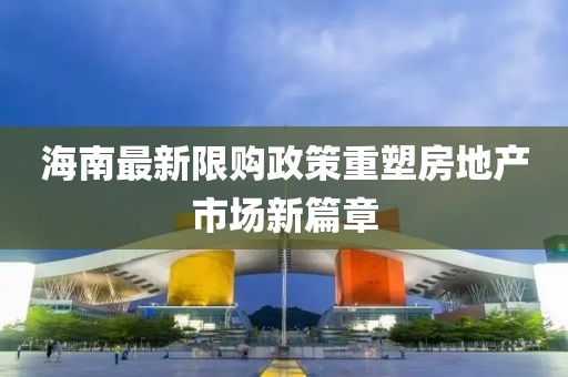 海南最新限购政策重塑房地产市场新篇章
