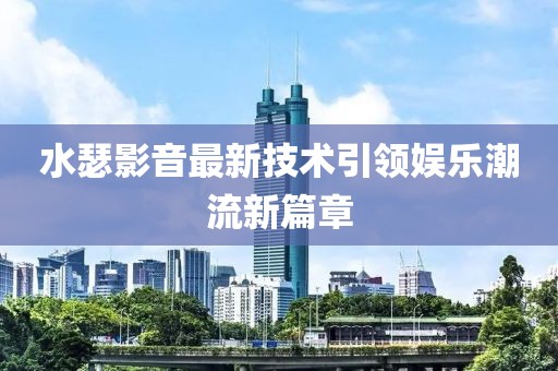 水瑟影音最新技术引领娱乐潮流新篇章