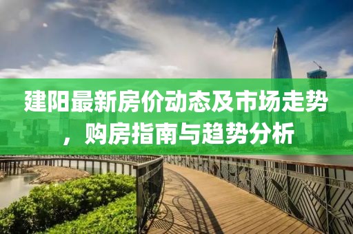 建阳最新房价动态及市场走势，购房指南与趋势分析