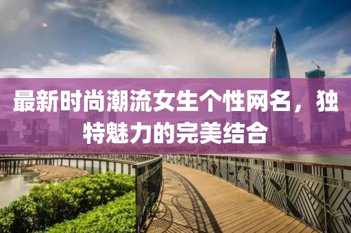 最新时尚潮流女生个性网名，独特魅力的完美结合