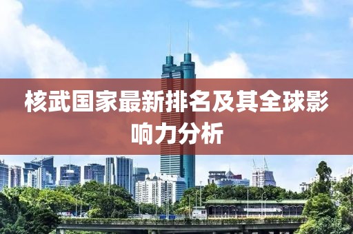 核武国家最新排名及其全球影响力分析