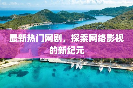 最新热门网剧，探索网络影视的新纪元